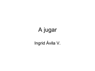 A jugar Ingrid Ávila V. 