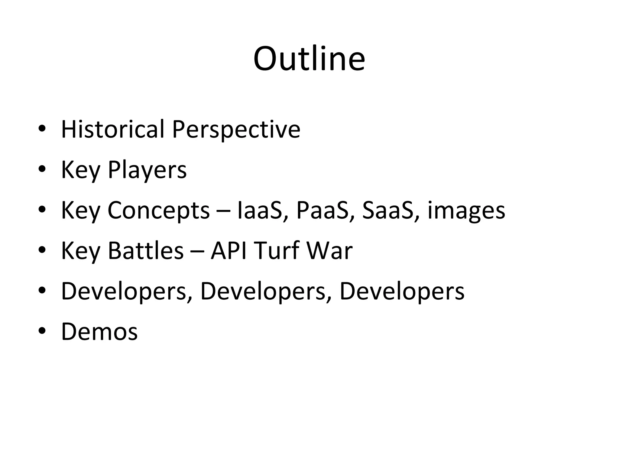 Outline Historical Perspective Key Players Key Concepts – IaaS, PaaS, SaaS, images Key Battles – API Turf War Developers, Developers, Developers Demos 