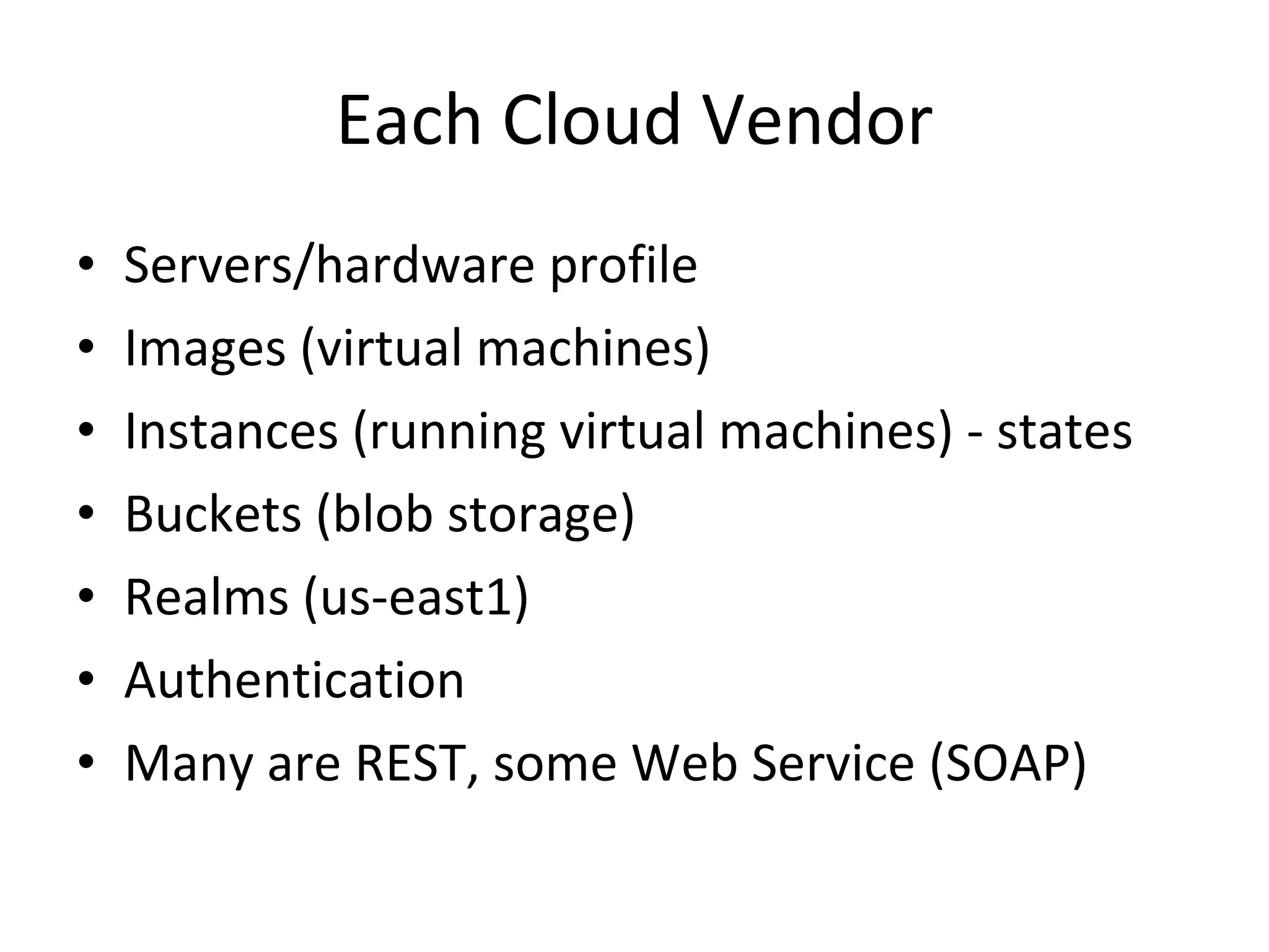 Each Cloud Vendor Servers/hardware profile Images (virtual machines) Instances (running virtual machines) - states Buckets (blob storage) Realms (us-east1) Authentication Many are REST, some Web Service (SOAP) 