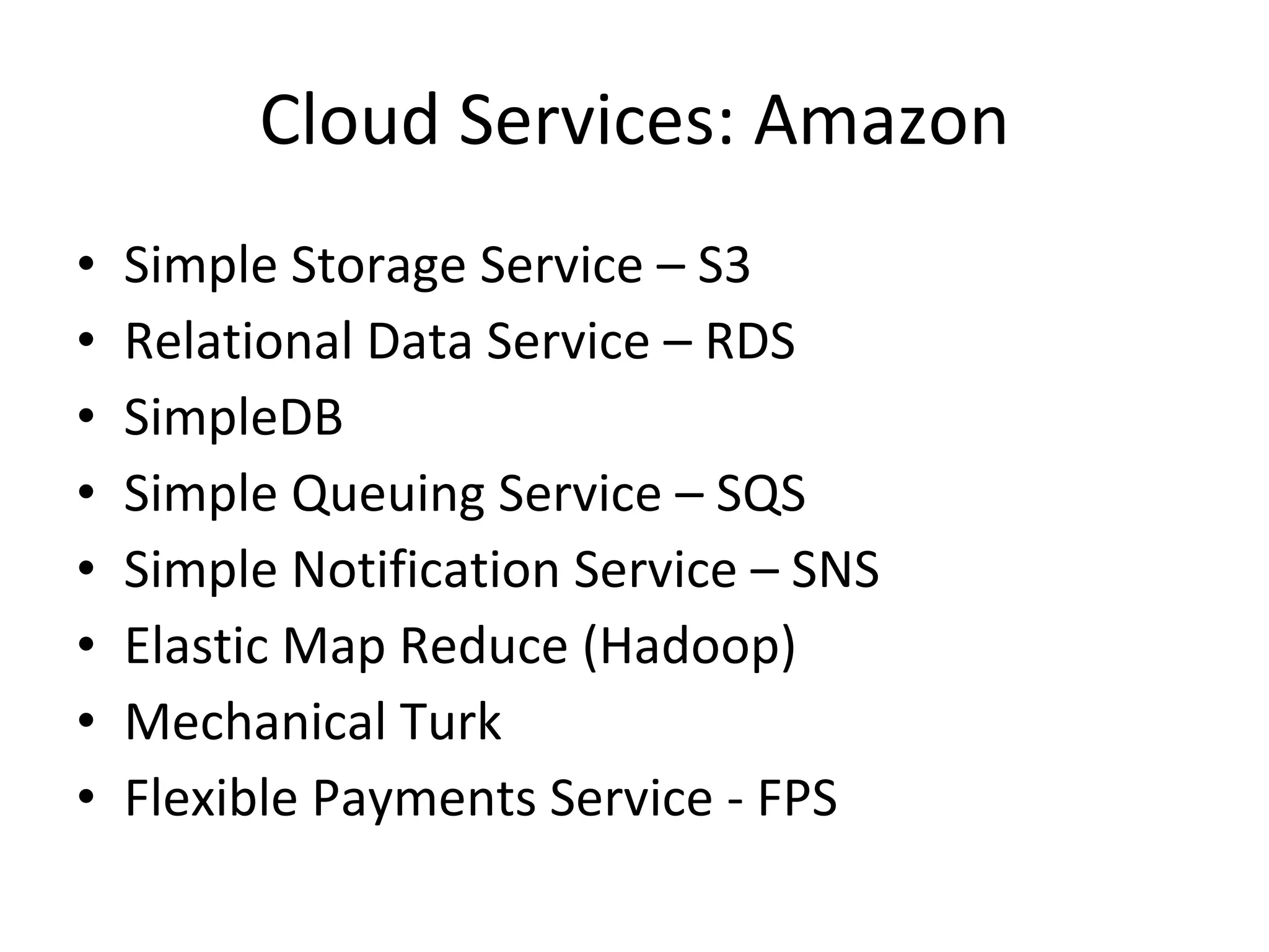 Cloud Services: Amazon Simple Storage Service – S3 Relational Data Service – RDS SimpleDB Simple Queuing Service – SQS Simple Notification Service – SNS Elastic Map Reduce (Hadoop) Mechanical Turk Flexible Payments Service - FPS 