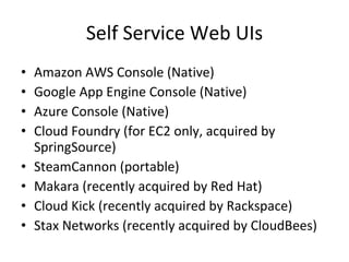 Self Service Web UIs Amazon AWS Console (Native) Google App Engine Console (Native) Azure Console (Native) Cloud Foundry (for EC2 only, acquired by SpringSource) SteamCannon (portable) Makara (recently acquired by Red Hat) Cloud Kick (recently acquired by Rackspace) Stax Networks (recently acquired by CloudBees) 