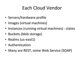Each Cloud Vendor Servers/hardware profile Images (virtual machines) Instances (running virtual machines) - states Buckets (blob storage) Realms (us-east1) Authentication Many are REST, some Web Service (SOAP) 