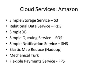 Cloud Services: Amazon Simple Storage Service – S3 Relational Data Service – RDS SimpleDB Simple Queuing Service – SQS Simple Notification Service – SNS Elastic Map Reduce (Hadoop) Mechanical Turk Flexible Payments Service - FPS 