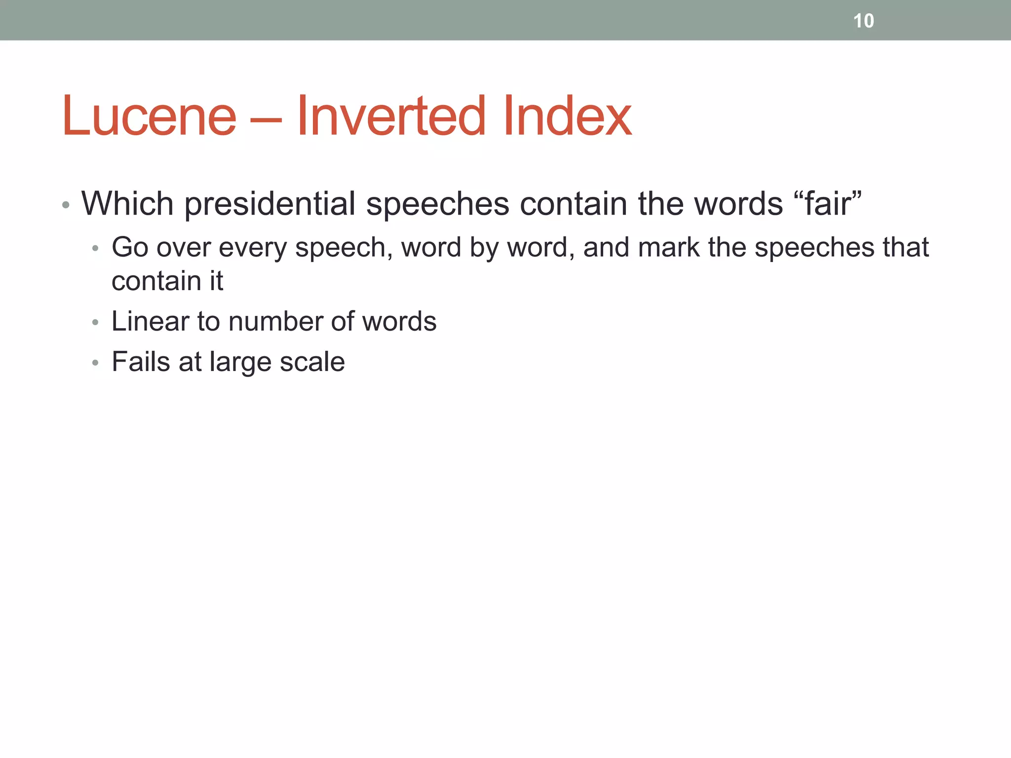 Lucene – Inverted Index
• Which presidential speeches contain the words “fair”
• Go over every speech, word by word, and mark the speeches that
contain it
• Linear to number of words
• Fails at large scale
10
 