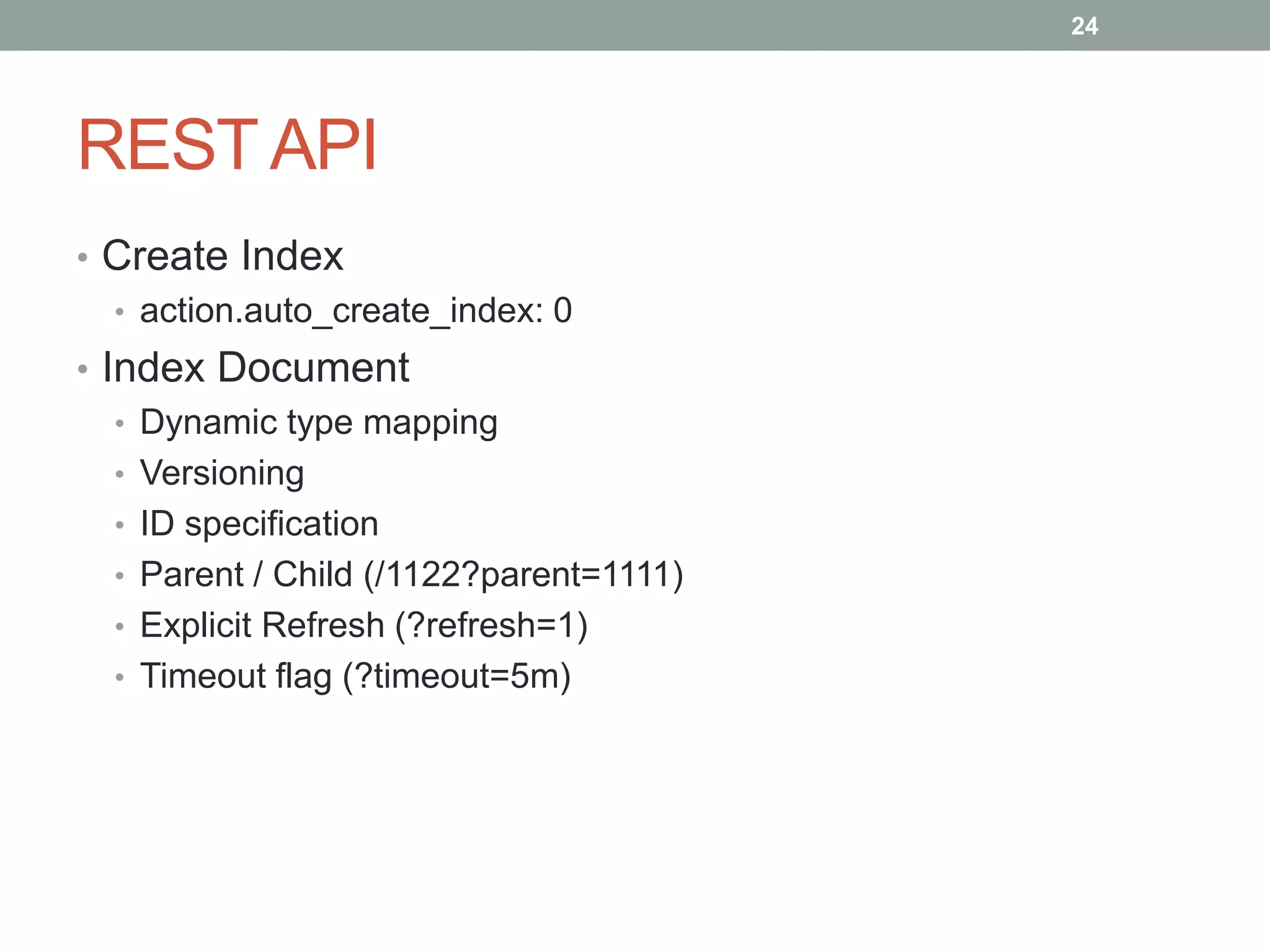 REST API
• Create Index
• action.auto_create_index: 0
• Index Document
• Dynamic type mapping
• Versioning
• ID specification
• Parent / Child (/1122?parent=1111)
• Explicit Refresh (?refresh=1)
• Timeout flag (?timeout=5m)
24
 