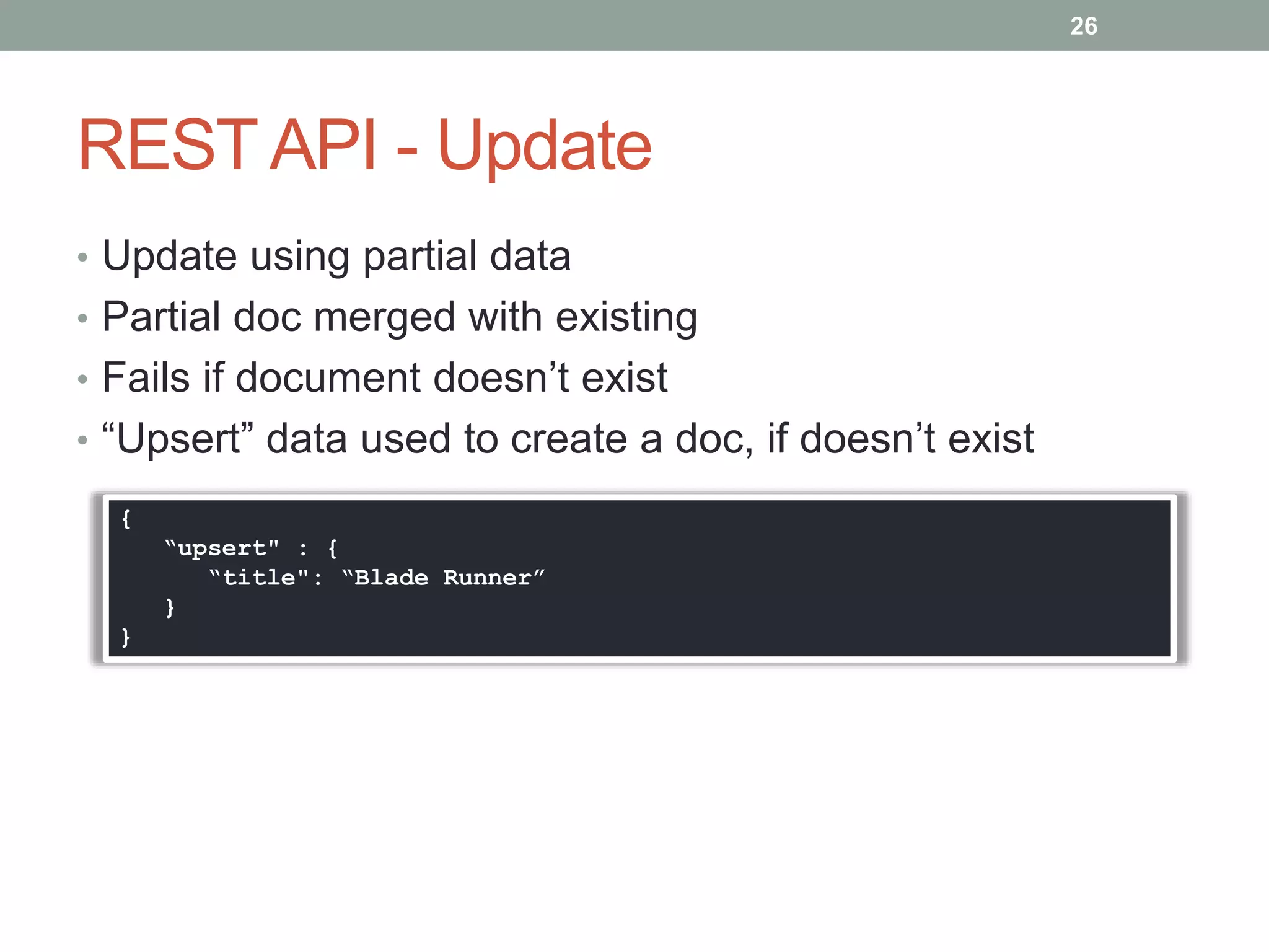 REST API - Update
• Update using partial data
• Partial doc merged with existing
• Fails if document doesn’t exist
• “Upsert” data used to create a doc, if doesn’t exist
26
{
“upsert" : {
“title": “Blade Runner”
}
}
 