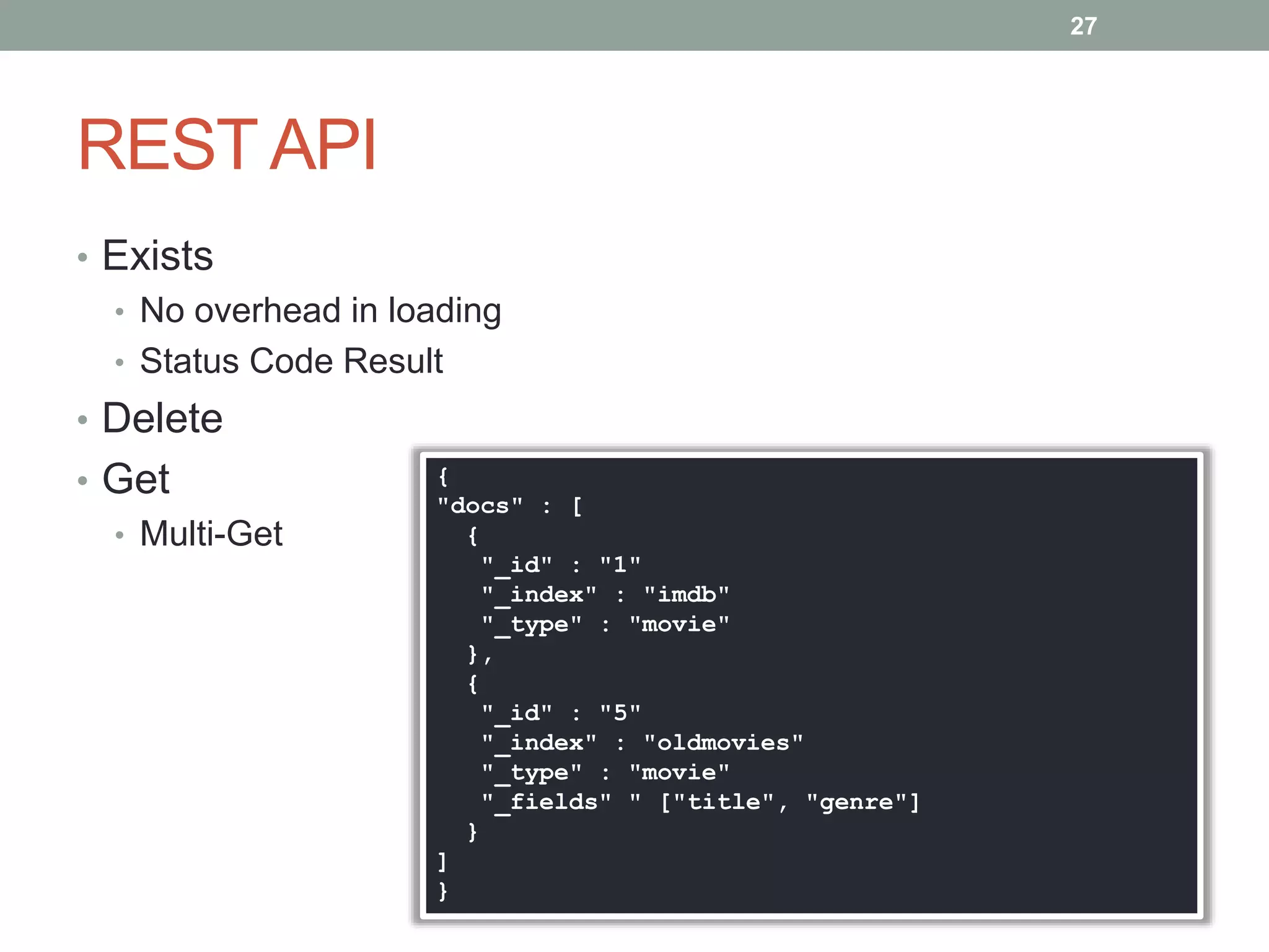 REST API
• Exists
• No overhead in loading
• Status Code Result
• Delete
• Get
• Multi-Get
27
{
"docs" : [
{
"_id" : "1"
"_index" : "imdb"
"_type" : "movie"
},
{
"_id" : "5"
"_index" : "oldmovies"
"_type" : "movie"
"_fields" " ["title", "genre"]
}
]
}
 