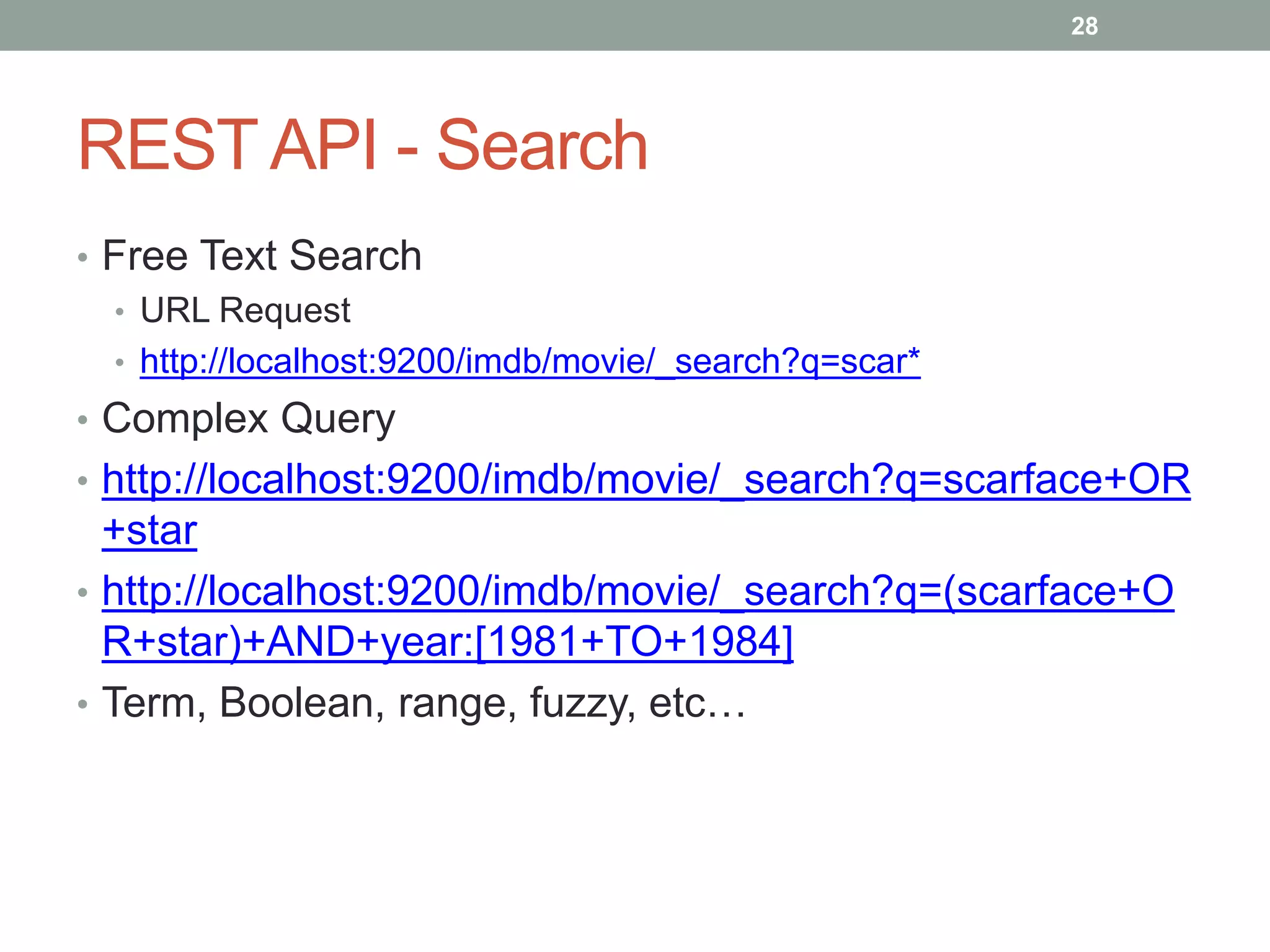 REST API - Search
• Free Text Search
• URL Request
• http://localhost:9200/imdb/movie/_search?q=scar*
• Complex Query
• http://localhost:9200/imdb/movie/_search?q=scarface+OR
+star
• http://localhost:9200/imdb/movie/_search?q=(scarface+O
R+star)+AND+year:[1981+TO+1984]
• Term, Boolean, range, fuzzy, etc…
28
 