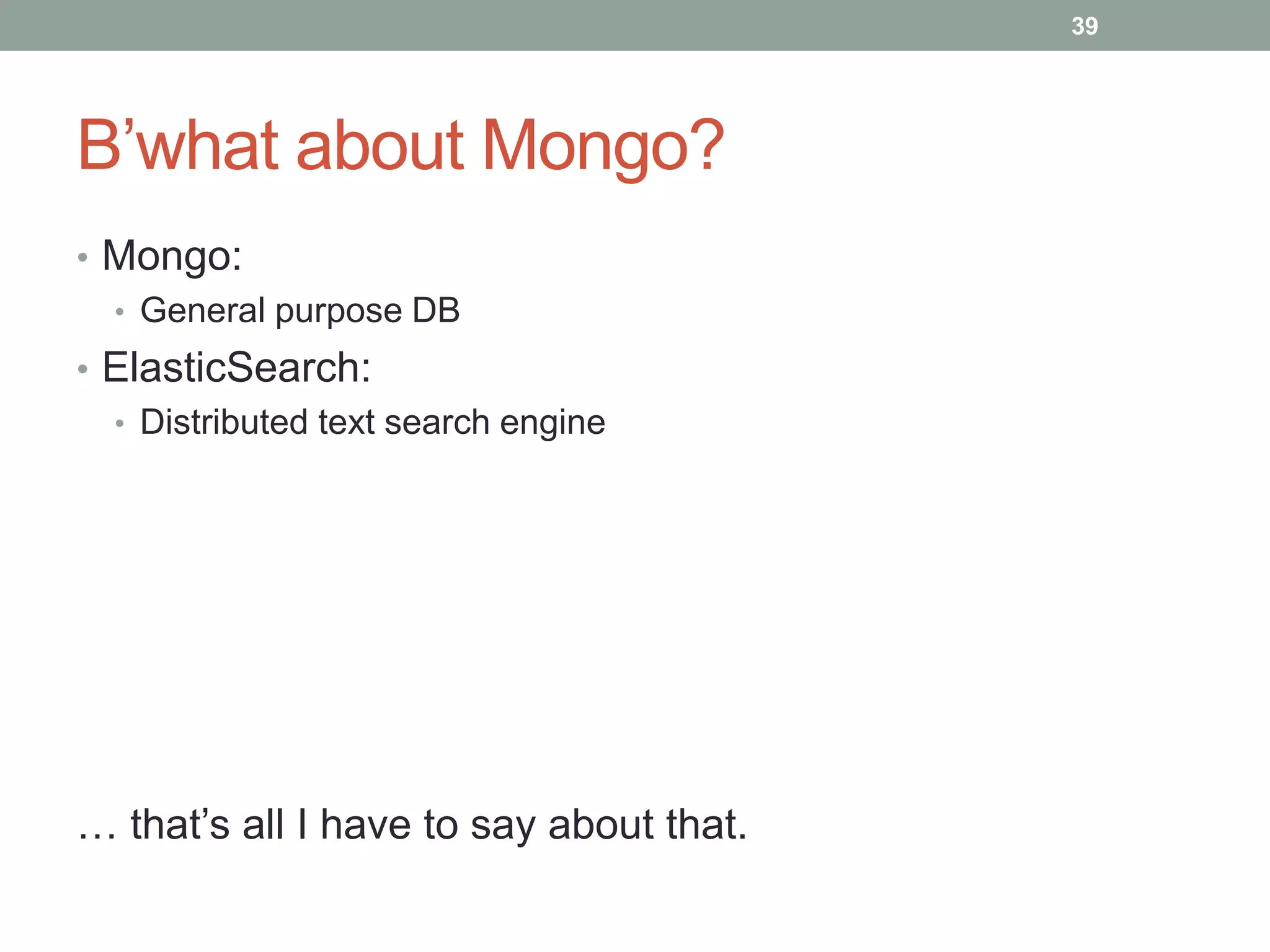 B’what about Mongo?
• Mongo:
• General purpose DB
• ElasticSearch:
• Distributed text search engine
… that’s all I have to say about that.
39
 