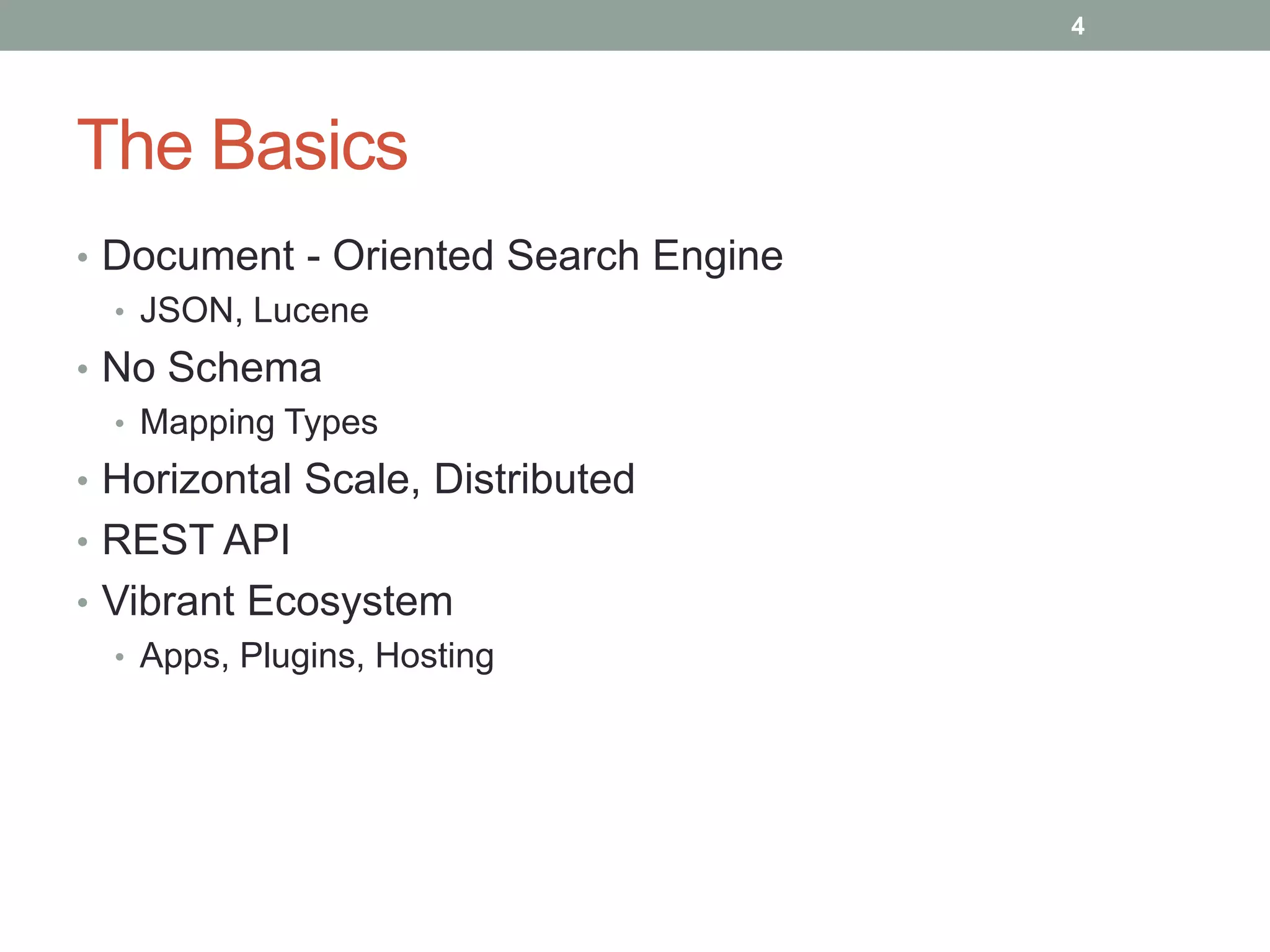 The Basics
• Document - Oriented Search Engine
• JSON, Lucene
• No Schema
• Mapping Types
• Horizontal Scale, Distributed
• REST API
• Vibrant Ecosystem
• Apps, Plugins, Hosting
4
 