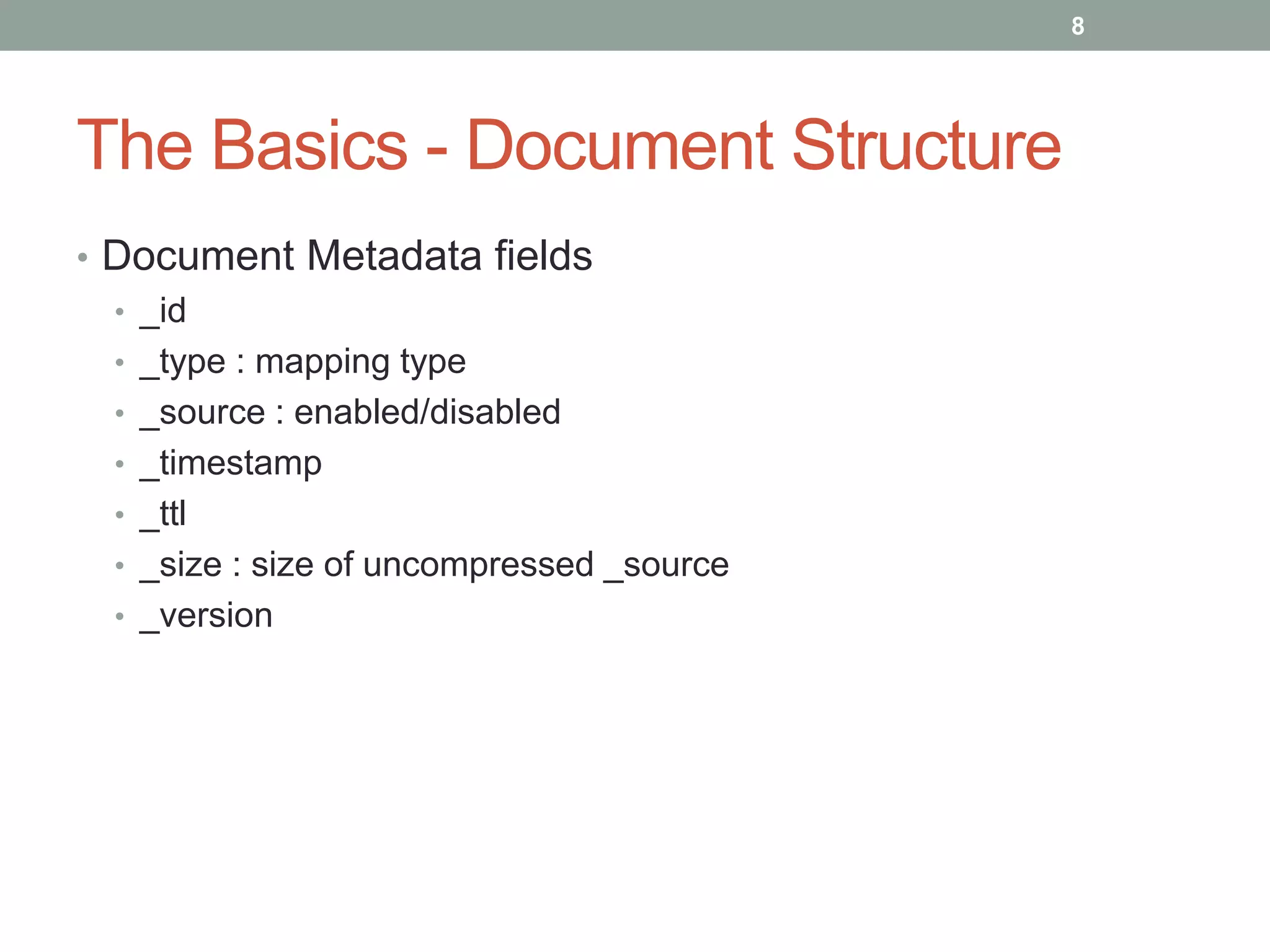 The Basics - Document Structure
• Document Metadata fields
• _id
• _type : mapping type
• _source : enabled/disabled
• _timestamp
• _ttl
• _size : size of uncompressed _source
• _version
8
 