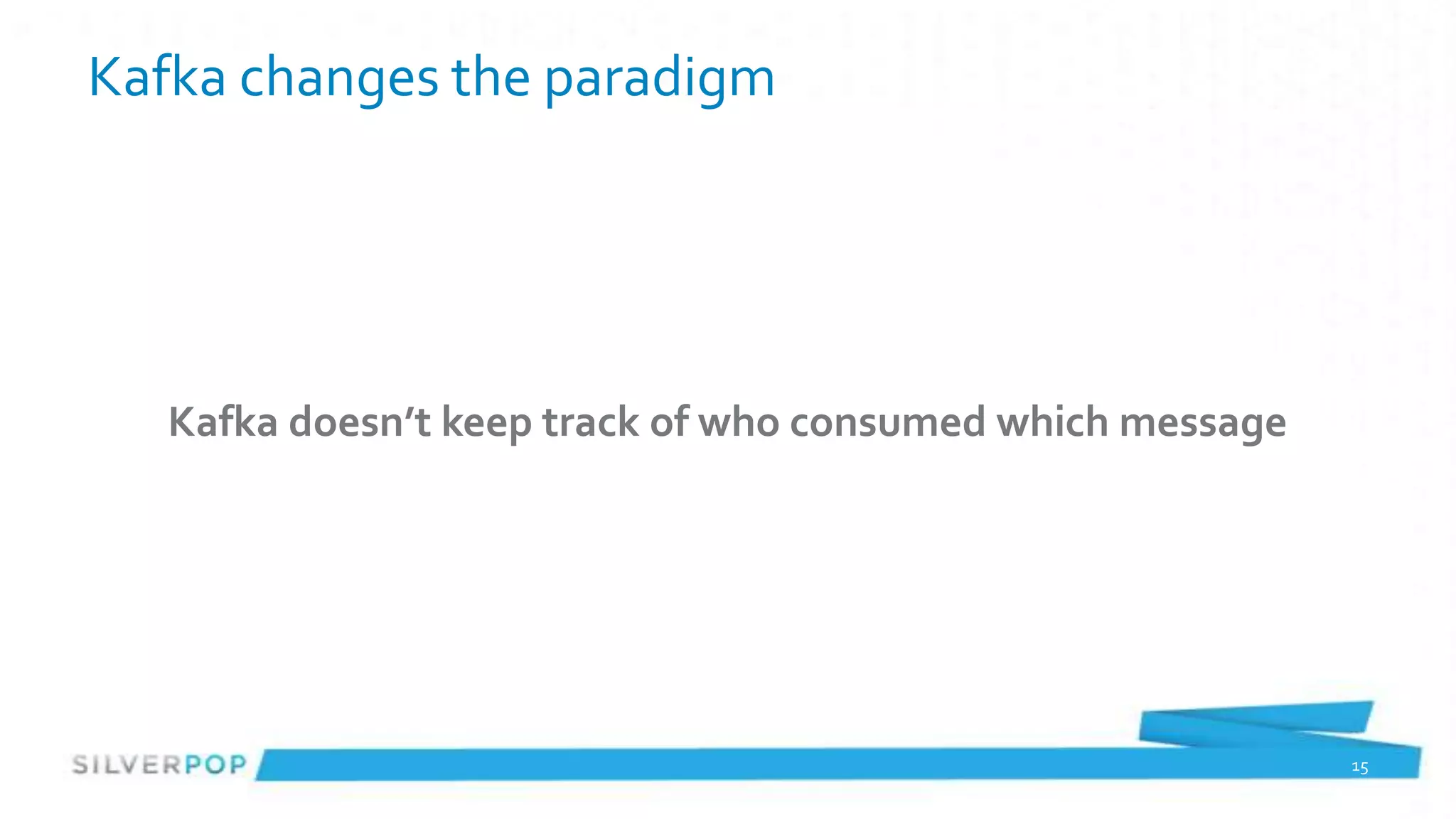 Kafka changes the paradigm




   Kafka doesn’t keep track of who consumed which message




                                                            15
 