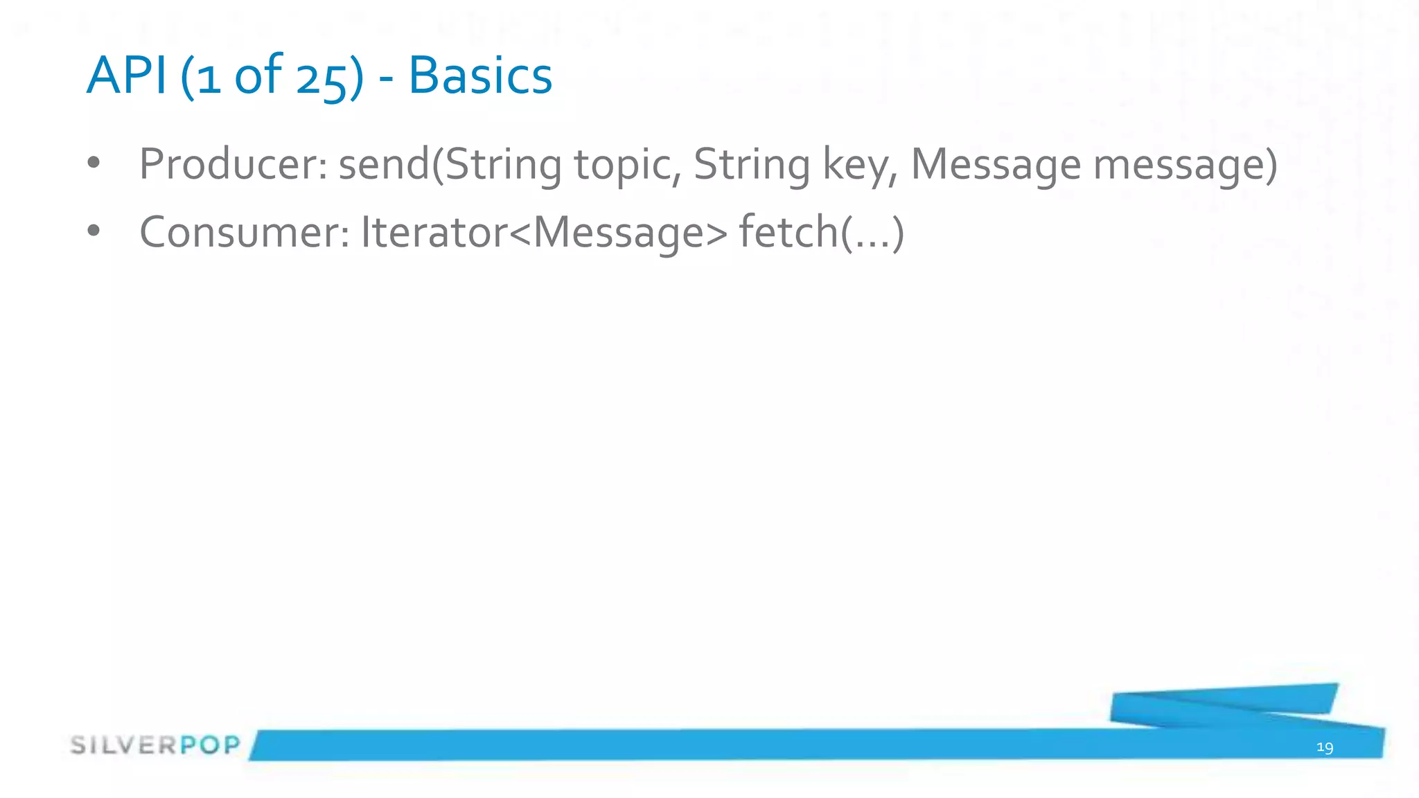 API (1 of 25) - Basics
• Producer: send(String topic, String key, Message message)
• Consumer: Iterator<Message> fetch(…)




                                                              19
 