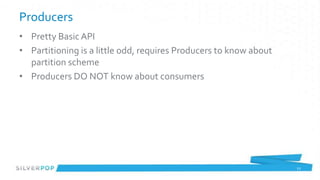 Producers
• Pretty Basic API
• Partitioning is a little odd, requires Producers to know about
  partition scheme
• Producers DO NOT know about consumers




                                                                   22
 