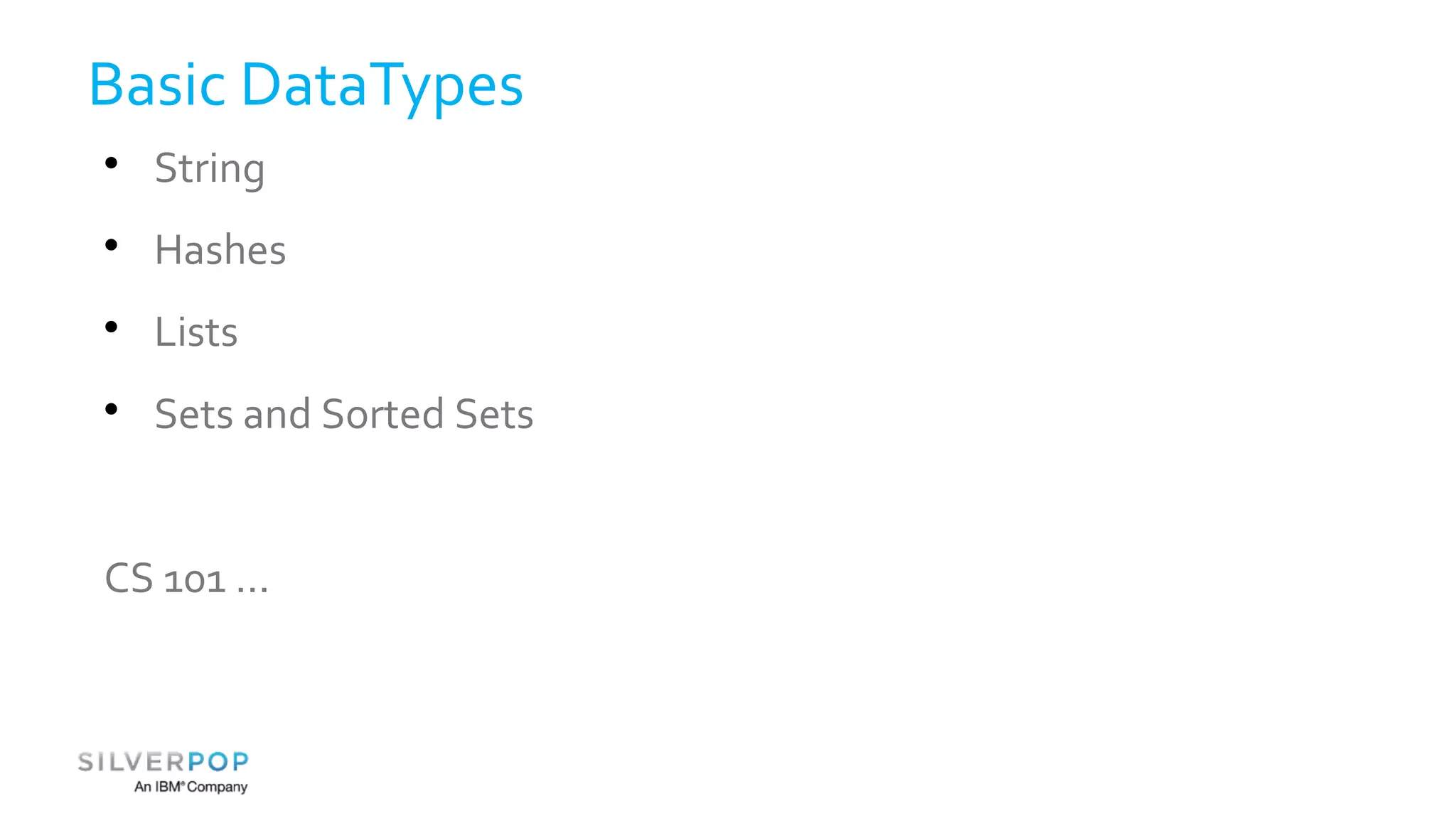 Basic DataTypes 
 String 
 Hashes 
 Lists 
 Sets and Sorted Sets 
CS 101 ... 
 