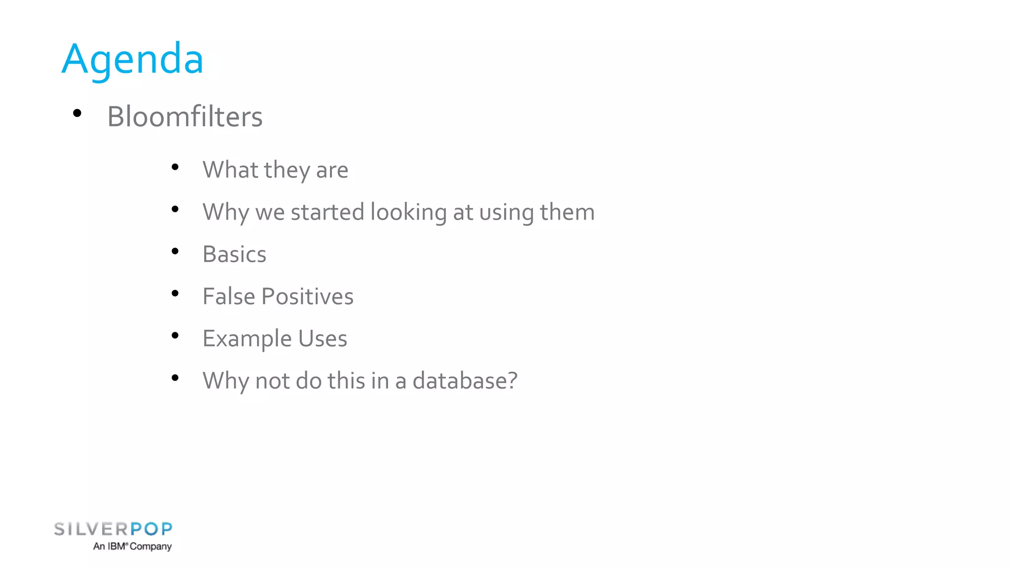 Agenda 
 Bloomfilters 
 What they are 
 Why we started looking at using them 
 Basics 
 False Positives 
 Example Uses 
 Why not do this in a database? 
 