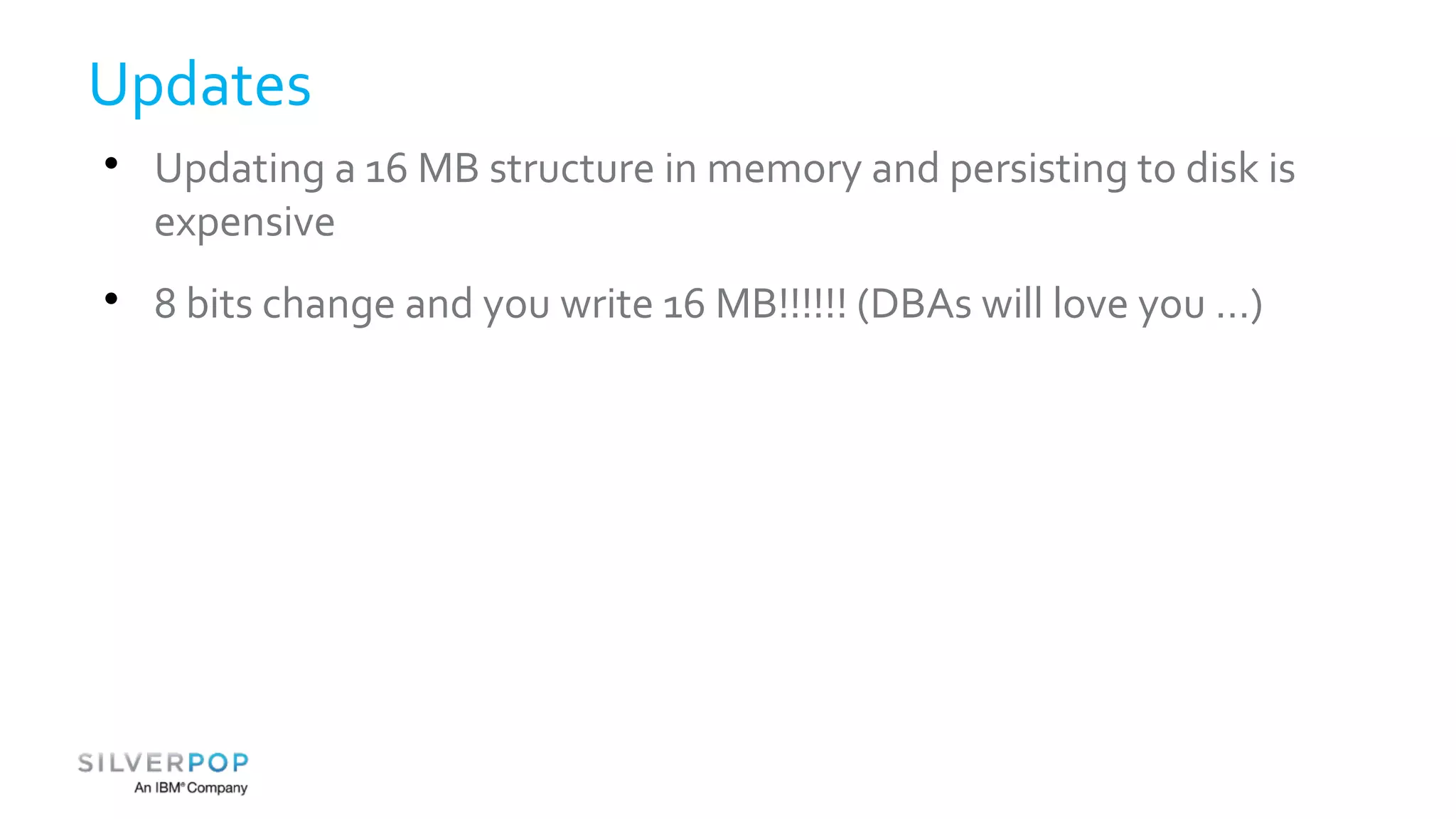 Updates 
 Updating a 16 MB structure in memory and persisting to disk is 
expensive 
 8 bits change and you write 16 MB!!!!!! (DBAs will love you …) 
 