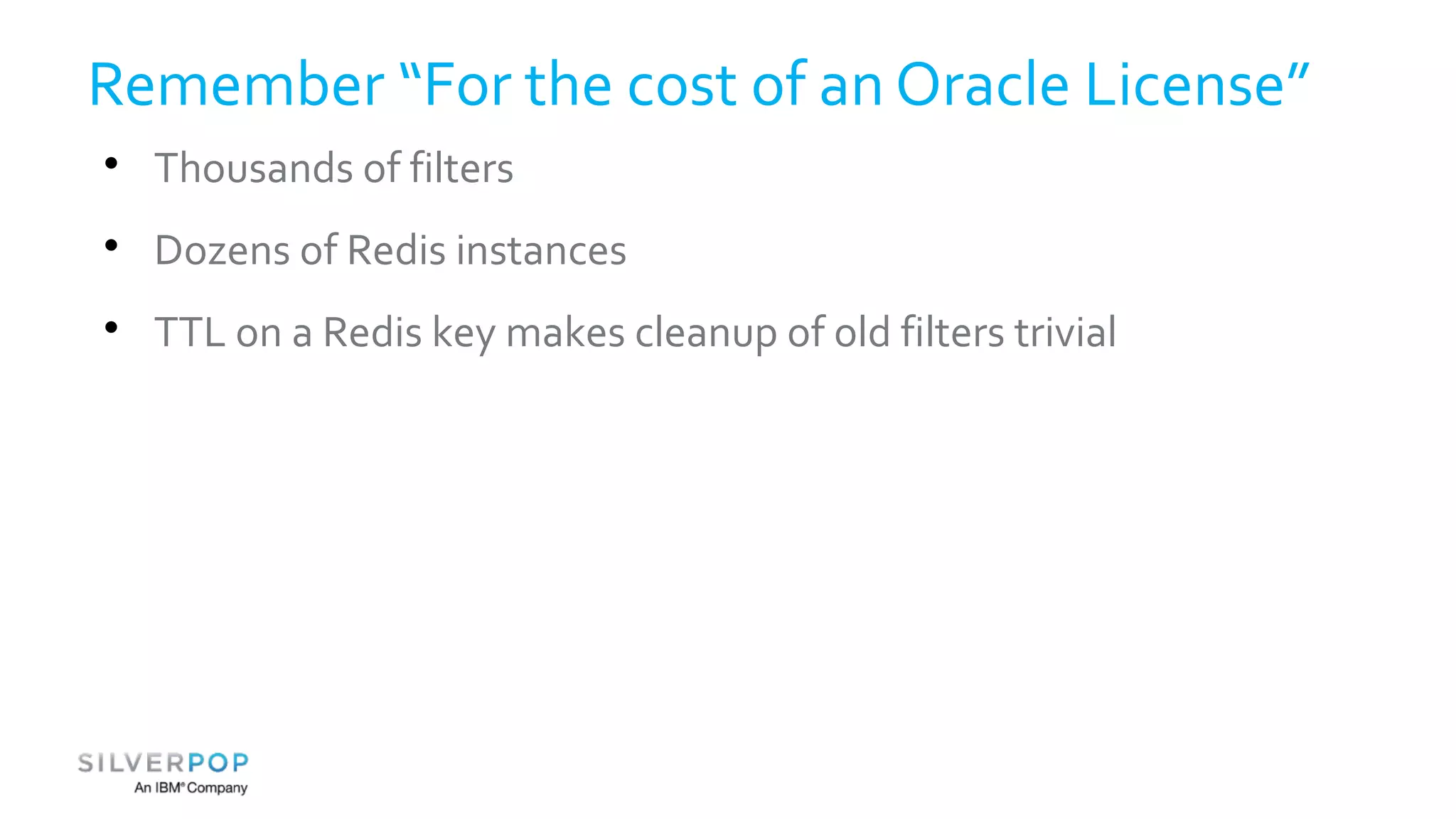 Remember “For the cost of an Oracle License” 
 Thousands of filters 
 Dozens of Redis instances 
 TTL on a Redis key makes cleanup of old filters trivial 
 