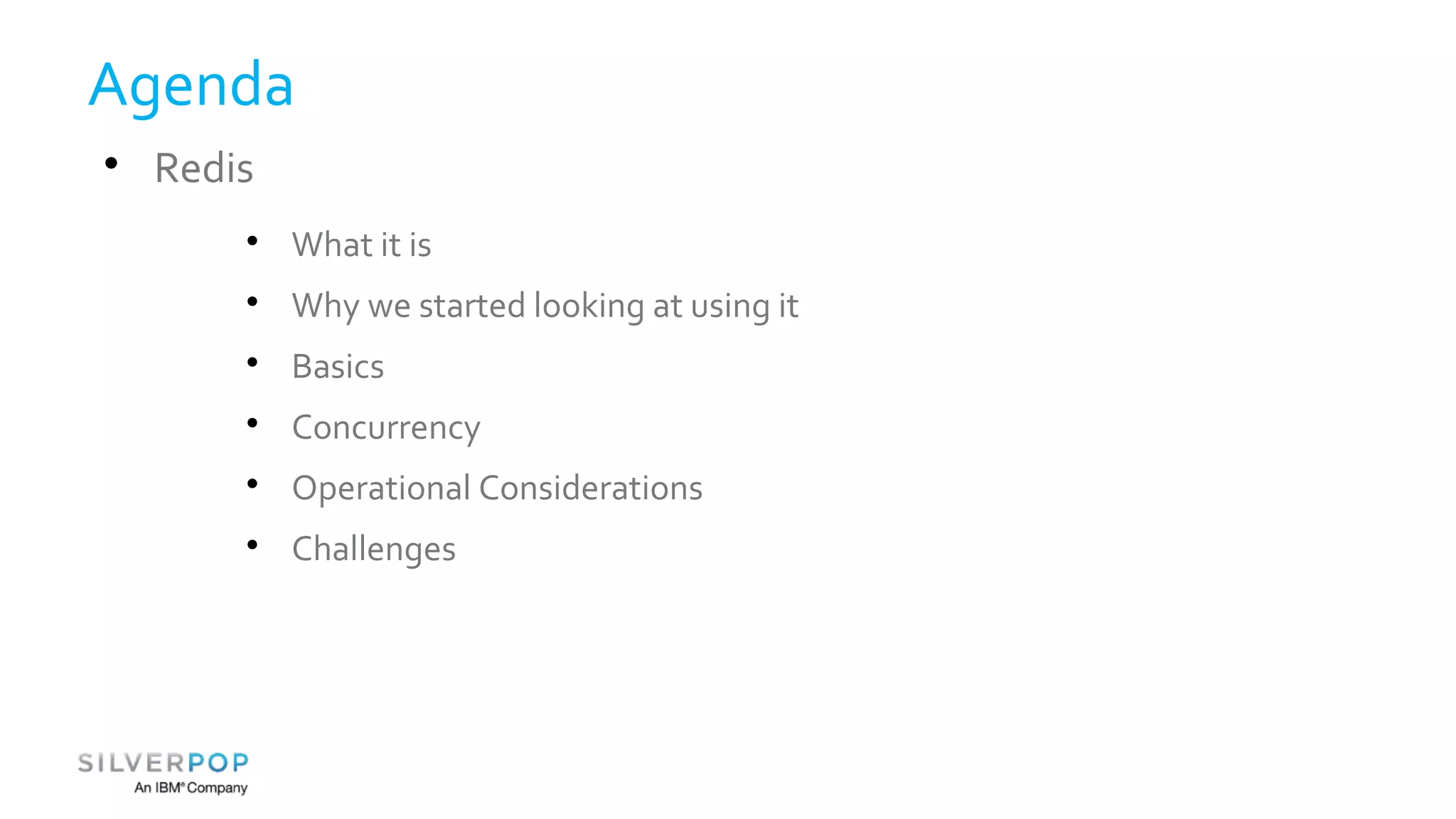 Agenda 
 Redis 
 What it is 
 Why we started looking at using it 
 Basics 
 Concurrency 
 Operational Considerations 
 Challenges 
 