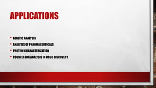 APPLICATIONS
• GENETIC ANALYSIS
• ANALYSIS OF PHARMACEUTICALS
• PROTEIN CHARACTERIZATION
• COUNTER ION ANALYSIS IN DRUG DISCOVERY
 