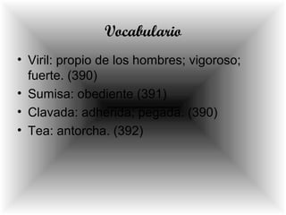 Vocabulario
• Viril: propio de los hombres; vigoroso;
fuerte. (390)
• Sumisa: obediente (391)
• Clavada: adherida; pegada. (390)
• Tea: antorcha. (392)
 