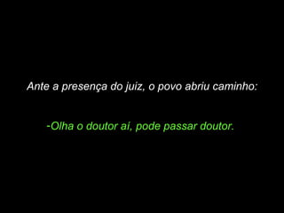 Ante a presença do juiz, o povo abriu caminho: Olha o doutor aí, pode passar doutor.  