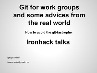 Git for work groups
and some advices from
the real world
How to avoid the git-tastrophe
@tiagoameller
tiago.ameller@gmail.com
Ironhack talks
 