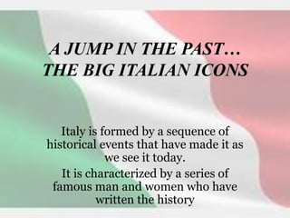 A JUMP IN THE PAST…
THE BIG ITALIAN ICONS
Italy is formed by a sequence of
historical events that have made it as
we see it today.
It is characterized by a series of
famous man and women who have
written the history
 