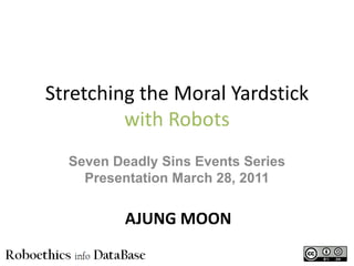 Stretching the Moral Yardstick
with Robots
Seven Deadly Sins Events Series
Presentation March 28, 2011
AJUNG MOON
 