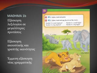 ΜΑΘΗΜΑ 1bΕξάσκηση λεξιλογίου σε μεγαλύτερες προτάσειςΕξάσκηση ακουστικής και γραπτής ικανότηταςΈμμεση εξάσκηση νέας γραμματικής