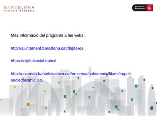 Més informació del programa a les webs:
http://ajuntament.barcelona.cat/digital/es
https://digitalsocial.eu/es/
http://empresa.barcelonactiva.cat/empresa/cat/serveis/fitxes/impuls-
socieconomic.jsp
 