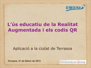 L’ús educatiu de la Realitat
Augmentada i els codis QR


    Aplicació a la ciutat de Terrassa


Terrassa, 21 de febrer de 2012
 