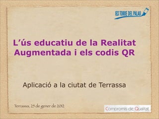 L’ús educatiu de la Realitat
Augmentada i els codis QR


     Aplicació a la ciutat de Terrassa


Terrassa, 25 de gener de 2012
 