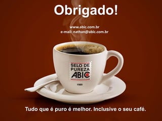 Obrigado!
Tudo que é puro é melhor. Inclusive o seu café.
www.abic.com.br
e-mail: nathan@abic.com.br
 