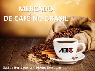 MERCADO
DE CAFÉ NO BRASIL
Nathan Herszkowicz | Diretor Executivo
 