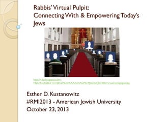 Rabbis’ Virtual Pulpit:
Connecting With & Empowering Today’s
Jews

http://4.bp.blogspot.com/F8pO4wcR2BU/TmV6BvzVf6I/AAAAAAAACMo/PJjIxn0sFj8/s400/Virtual-Synagogue.jpg

Esther D. Kustanowitz
#RMI2013 - American Jewish University
October 23, 2013

 