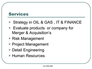 Services  Strategy in OIL & GAS , IT & FINANCE Evaluate products  or company for Merger & Acquisition’s  Risk Management Project Management Detail Engineering  Human Resources 
