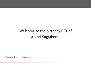 Welcome to the birthday PPT of
                       A jusal Sugathan



^The   next level is the only level
 