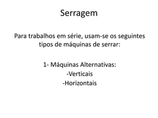 Serragem
Para trabalhos em série, usam-se os seguintes
tipos de máquinas de serrar:
1- Máquinas Alternativas:
-Verticais
-Horizontais
 