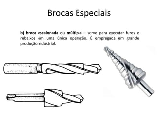 Brocas Especiais
b) broca escalonada ou múltipla – serve para executar furos e
rebaixos em uma única operação. É empregada em grande
produção industrial.
 