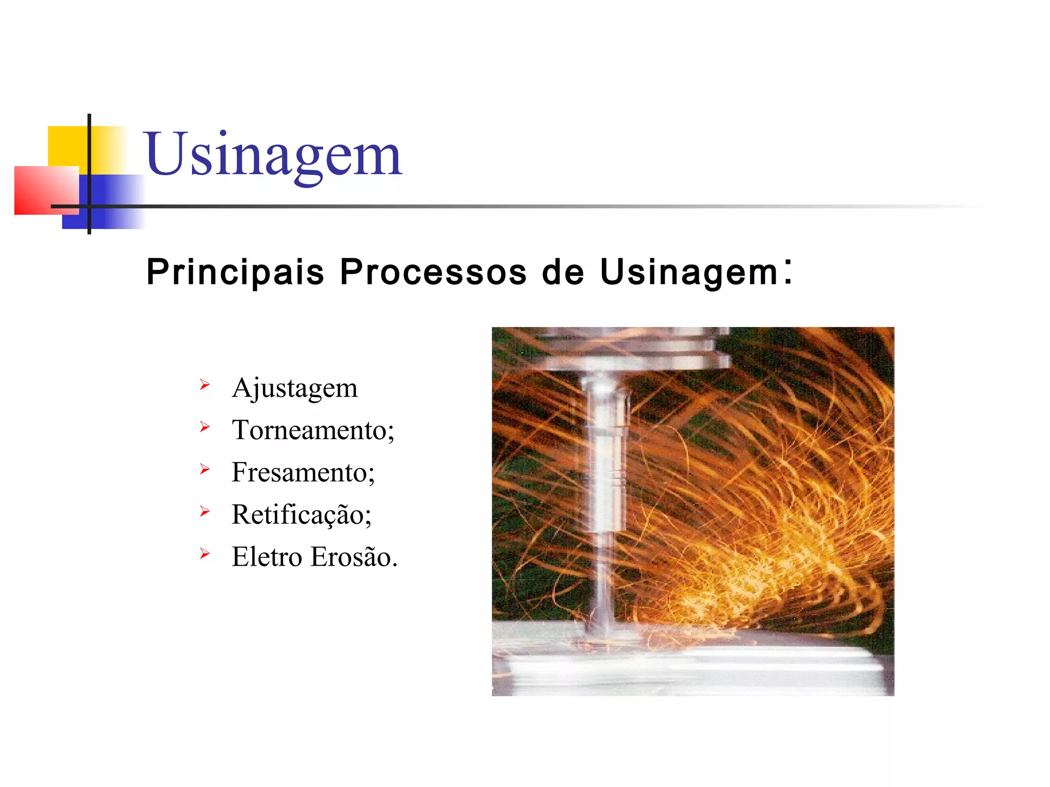 Principais Processos de Usinagem:
 Ajustagem
 Torneamento;
 Fresamento;
 Retificação;
 Eletro Erosão.
Usinagem
 