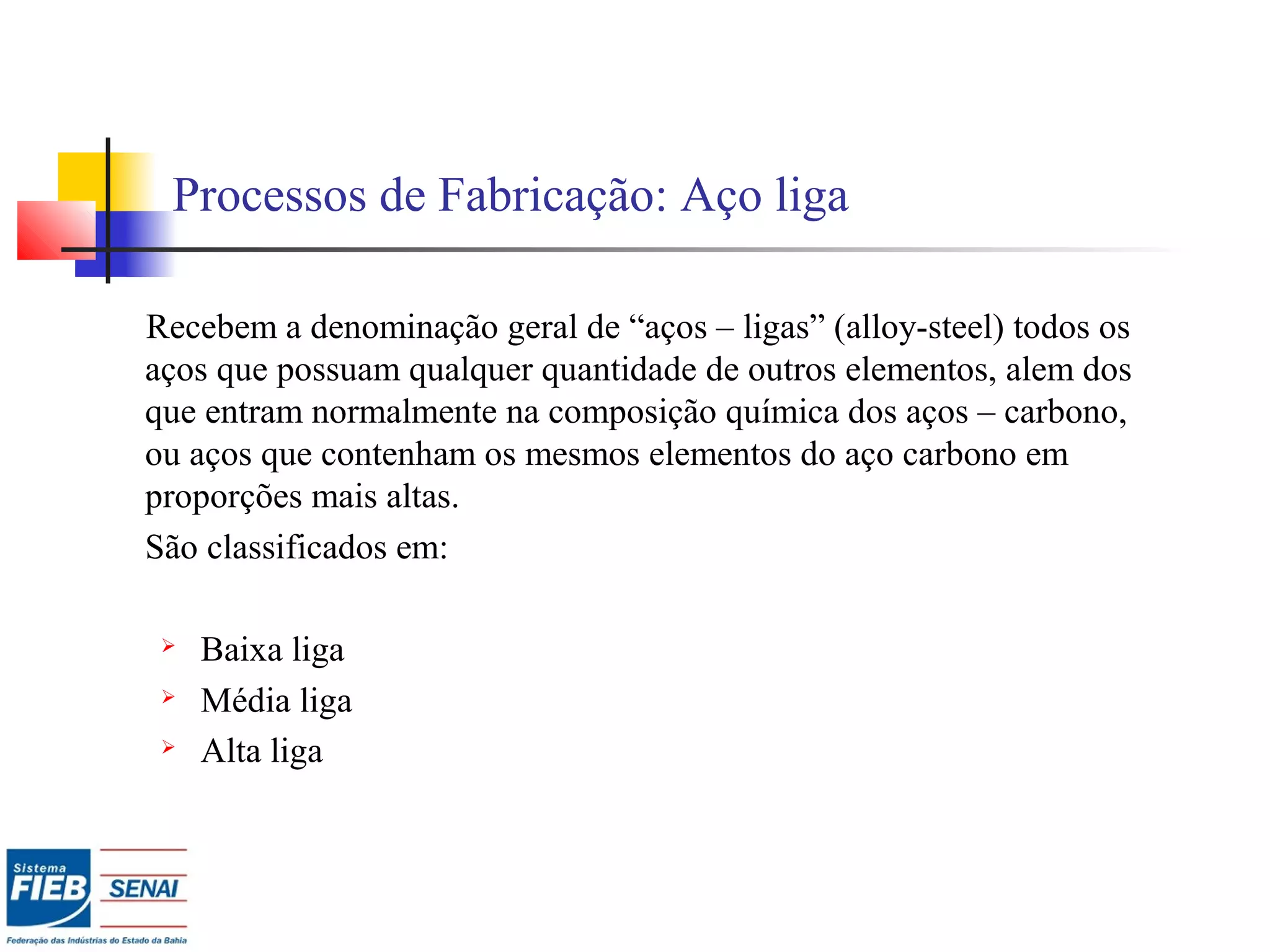 Processos de Fabricação: Aço liga
Recebem a denominação geral de “aços – ligas” (alloy-steel) todos os
aços que possuam qualquer quantidade de outros elementos, alem dos
que entram normalmente na composição química dos aços – carbono,
ou aços que contenham os mesmos elementos do aço carbono em
proporções mais altas.
São classificados em:
 Baixa liga
 Média liga
 Alta liga
 