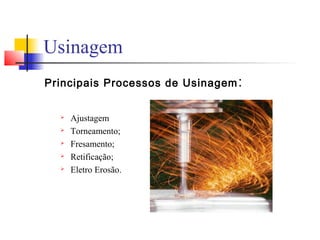 Principais Processos de Usinagem:
 Ajustagem
 Torneamento;
 Fresamento;
 Retificação;
 Eletro Erosão.
Usinagem
 