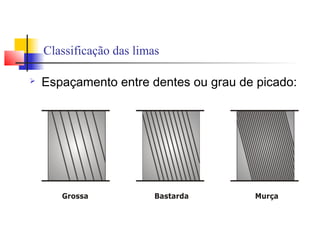 Classificação das limas
 Espaçamento entre dentes ou grau de picado:
 