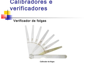 Calibradores e
verificadores
Verificador de folgas
 