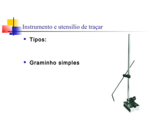 Instrumento e utensílio de traçar
 Tipos:
 Graminho simples
 