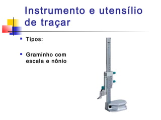 Instrumento e utensílio
de traçar
 Tipos:
 Graminho com
escala e nônio
 