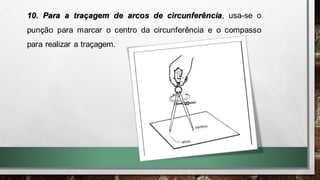 10. Para a traçagem de arcos de circunferência, usa-se o
punção para marcar o centro da circunferência e o compasso
para realizar a traçagem.
 