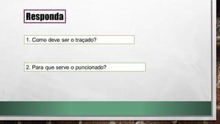 Responda
1. Como deve ser o traçado?
2. Para que serve o puncionado?
 
