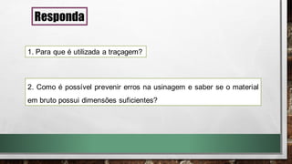 Responda
1. Para que é utilizada a traçagem?
2. Como é possível prevenir erros na usinagem e saber se o material
em bruto possui dimensões suficientes?
 
